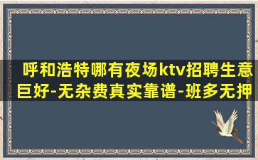 呼和浩特哪有夜场ktv招聘生意巨好-无杂费真实靠谱-班多无押