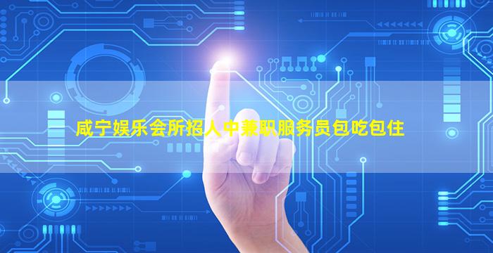 咸宁娱乐会所招人中兼职服务员包吃包住