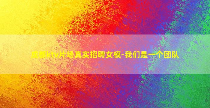 成都ktv片场真实招聘女模-我们是一个团队