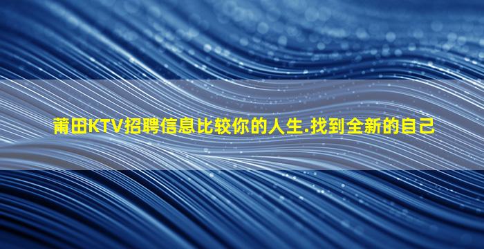 莆田KTV招聘信息比较你的人生.找到全新的自己