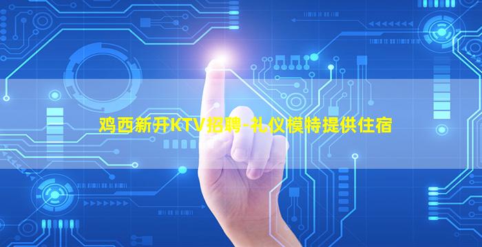 鸡西新开KTV招聘-礼仪模特提供住宿